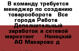 В команду требуется менеджер по созданию товарооборота - Все города Работа » Дополнительный заработок и сетевой маркетинг   . Ненецкий АО,Макарово д.